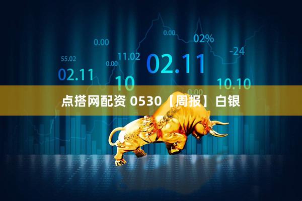点搭网配资 0530【周报】白银