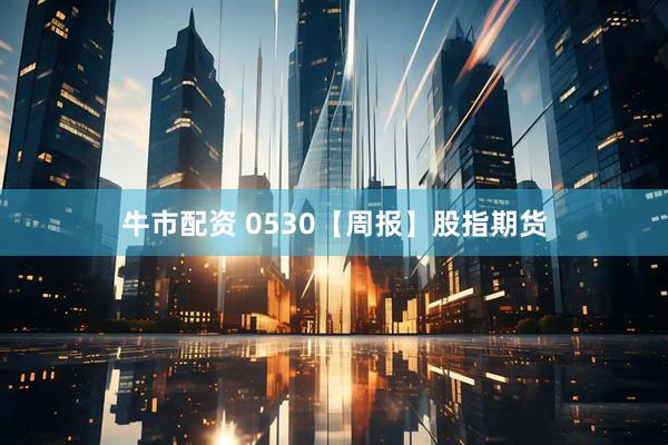 牛市配资 0530【周报】股指期货