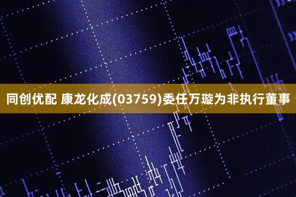 同创优配 康龙化成(03759)委任万璇为非执行董事