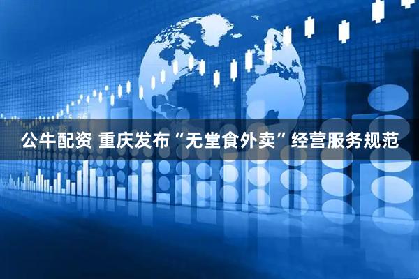 公牛配资 重庆发布“无堂食外卖”经营服务规范