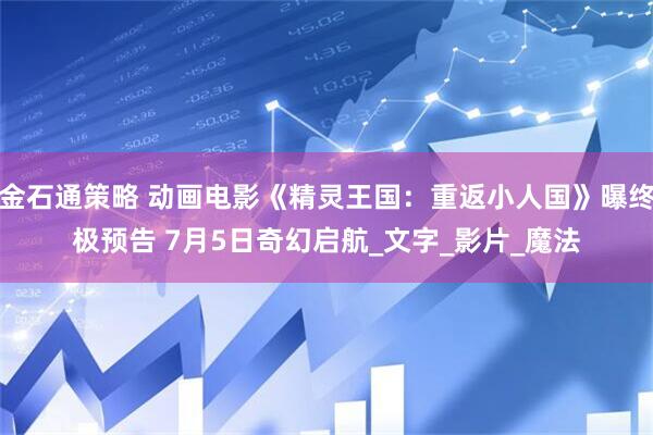 金石通策略 动画电影《精灵王国：重返小人国》曝终极预告 7月5日奇幻启航_文字_影片_魔法