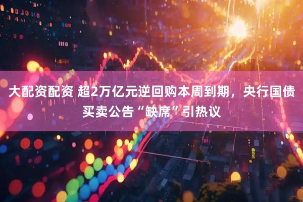 大配资配资 超2万亿元逆回购本周到期，央行国债买卖公告“缺席”引热议