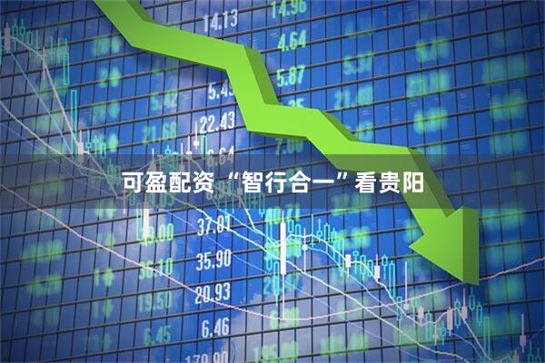 可盈配资 “智行合一”看贵阳