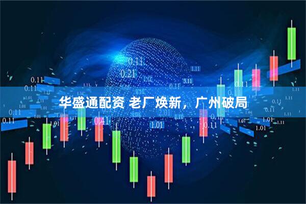 华盛通配资 老厂焕新，广州破局