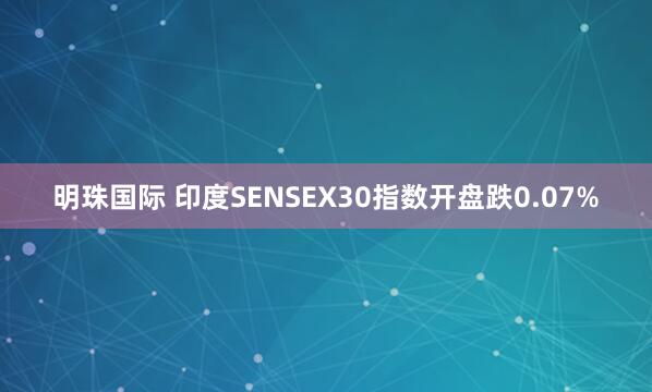 明珠国际 印度SENSEX30指数开盘跌0.07%
