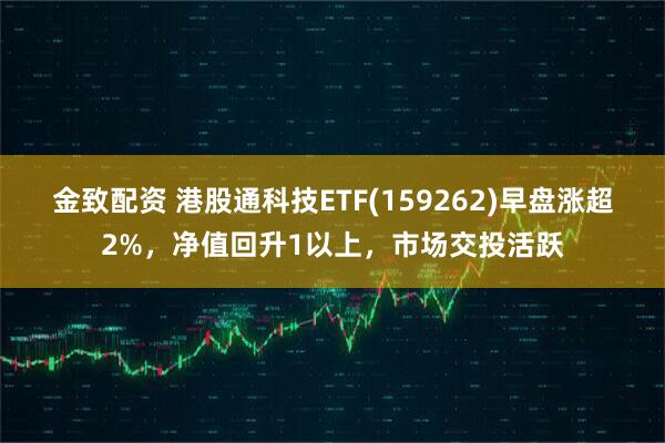 金致配资 港股通科技ETF(159262)早盘涨超2%，净值回升1以上，市场交投活跃