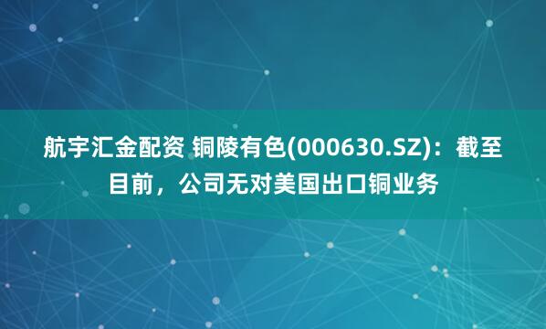 航宇汇金配资 铜陵有色(000630.SZ)：截至目前，公司无对美国出口铜业务