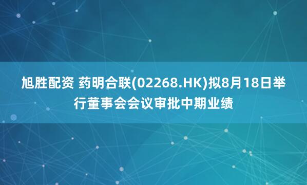 旭胜配资 药明合联(02268.HK)拟8月18日举行董事会会议审批中期业绩