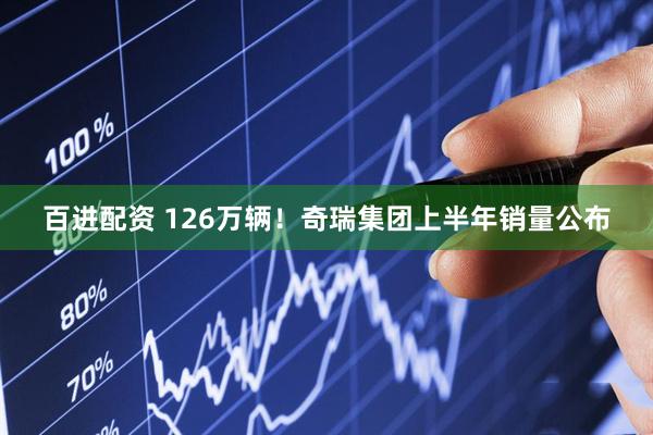 百进配资 126万辆！奇瑞集团上半年销量公布