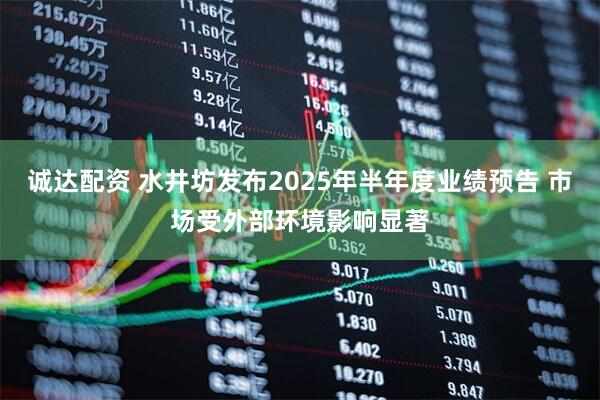 诚达配资 水井坊发布2025年半年度业绩预告 市场受外部环境影响显著