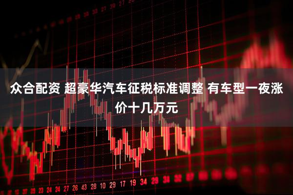 众合配资 超豪华汽车征税标准调整 有车型一夜涨价十几万元