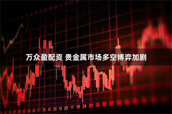 万众盈配资 贵金属市场多空博弈加剧