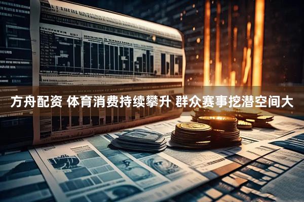 方舟配资 体育消费持续攀升 群众赛事挖潜空间大