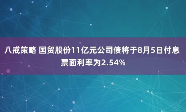 八戒策略 国贸股份11亿元公司债将于8月5日付息 票面利率为2.54%