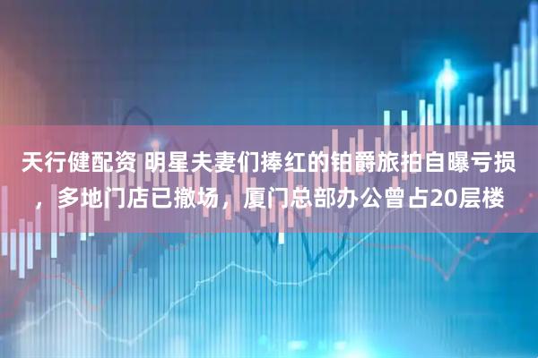 天行健配资 明星夫妻们捧红的铂爵旅拍自曝亏损，多地门店已撤场，厦门总部办公曾占20层楼