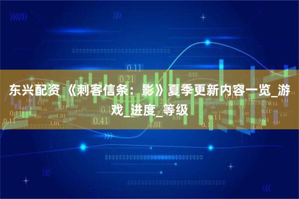 东兴配资 《刺客信条：影》夏季更新内容一览_游戏_进度_等级