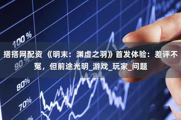 搭搭网配资 《明末：渊虚之羽》首发体验：差评不冤，但前途光明_游戏_玩家_问题