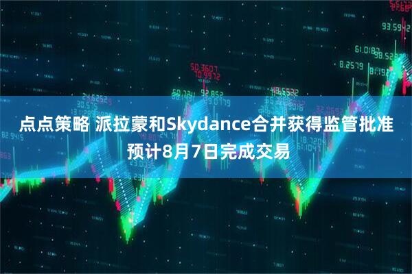 点点策略 派拉蒙和Skydance合并获得监管批准 预计8月7日完成交易