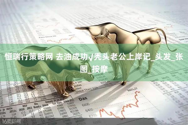 恒瑞行策略网 去油成功√秃头老公上岸记_头发_张图_按摩