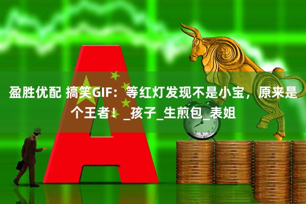 盈胜优配 搞笑GIF：等红灯发现不是小宝，原来是个王者！_孩子_生煎包_表姐