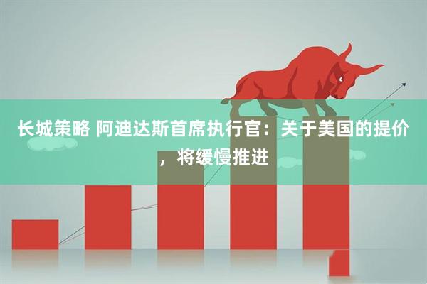 长城策略 阿迪达斯首席执行官：关于美国的提价，将缓慢推进