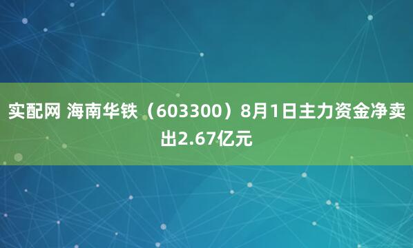 实配网 海南华铁（603300）8月1日主力资金净卖出2.67亿元