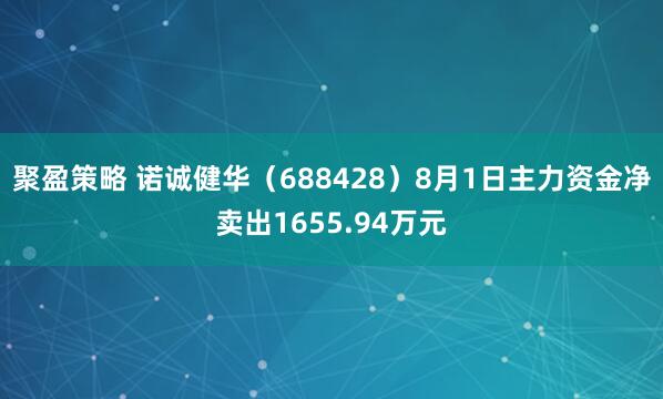 聚盈策略 诺诚健华（688428）8月1日主力资金净卖出1655.94万元