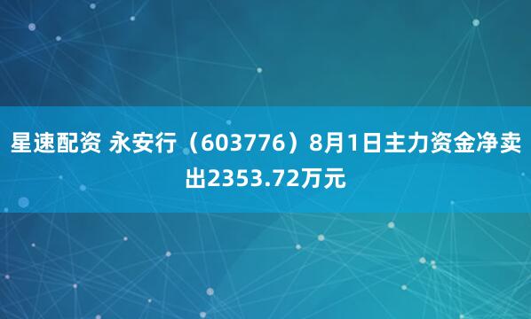 星速配资 永安行（603776）8月1日主力资金净卖出2353.72万元