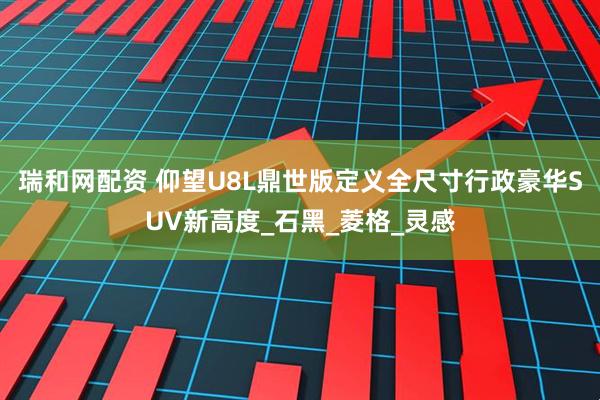瑞和网配资 仰望U8L鼎世版定义全尺寸行政豪华SUV新高度_石黑_菱格_灵感