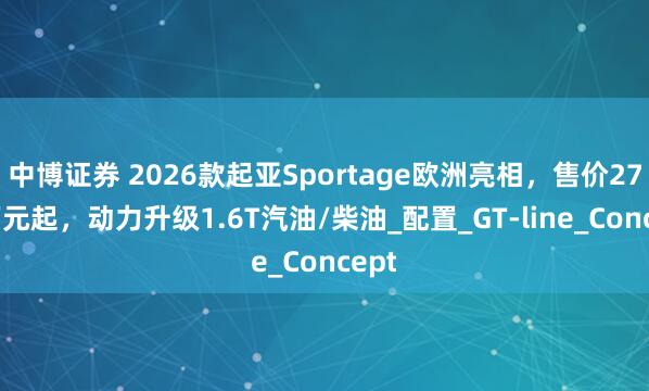 中博证券 2026款起亚Sportage欧洲亮相，售价27.5万元起，动力升级1.6T汽油/柴油_配置_GT-line_Concept