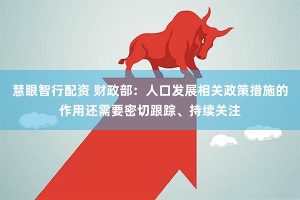 慧眼智行配资 财政部：人口发展相关政策措施的作用还需要密切跟踪、持续关注