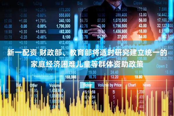 新一配资 财政部、教育部将适时研究建立统一的家庭经济困难儿童等群体资助政策