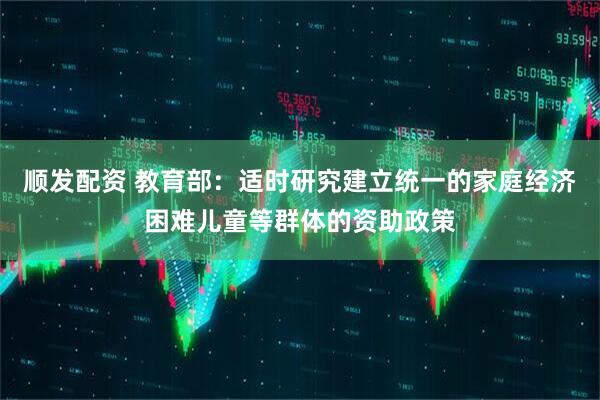 顺发配资 教育部：适时研究建立统一的家庭经济困难儿童等群体的资助政策