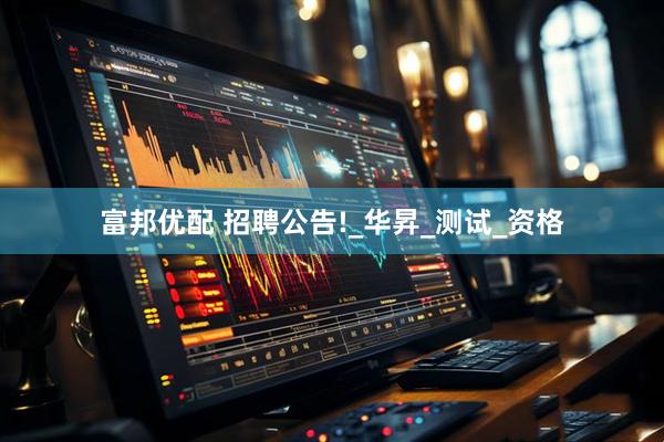 富邦优配 招聘公告!_华昇_测试_资格
