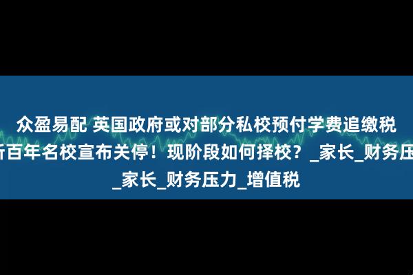 众盈易配 英国政府或对部分私校预付学费追缴税收！又两所百年名校宣布关停！现阶段如何择校？_家长_财务压力_增值税