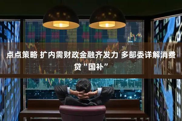 点点策略 扩内需财政金融齐发力 多部委详解消费贷“国补”