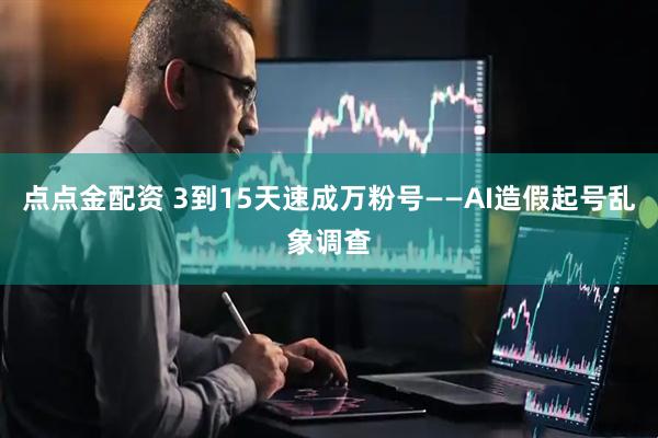 点点金配资 3到15天速成万粉号——AI造假起号乱象调查