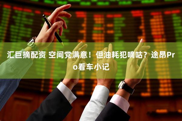 汇巨摘配资 空间党满意！但油耗犯嘀咕？途昂Pro看车小记
