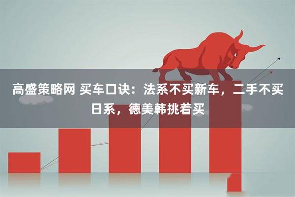 高盛策略网 买车口诀：法系不买新车，二手不买日系，德美韩挑着买