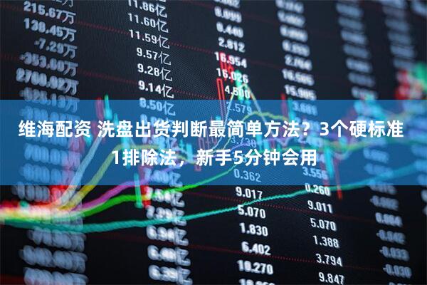 维海配资 洗盘出货判断最简单方法？3个硬标准 1排除法，新手5分钟会用