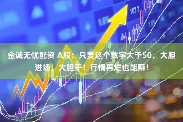 金诚无忧配资 A股：只要这个数字大于50，大胆进场，大胆干！行情再烂也能赚！