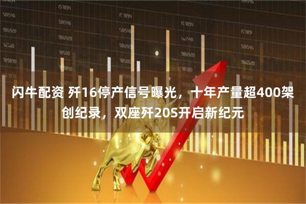 闪牛配资 歼16停产信号曝光，十年产量超400架创纪录，双座歼20S开启新纪元