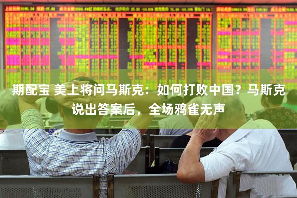 期配宝 美上将问马斯克：如何打败中国？马斯克说出答案后，全场鸦雀无声