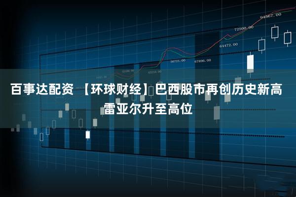 百事达配资 【环球财经】巴西股市再创历史新高 雷亚尔升至高位