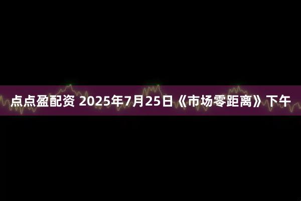 点点盈配资 2025年7月25日《市场零距离》下午