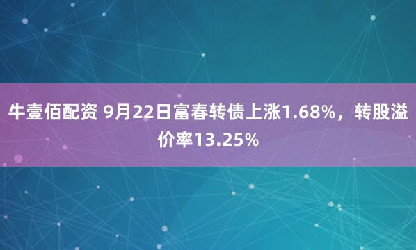 牛壹佰配资 9月22日富春转债上涨1.68%，转股溢价率13.25%