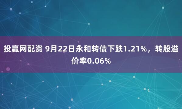 投赢网配资 9月22日永和转债下跌1.21%，转股溢价率0.06%