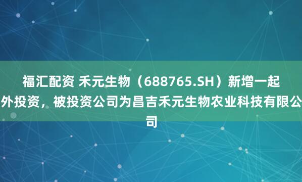 福汇配资 禾元生物（688765.SH）新增一起对外投资，被投资公司为昌吉禾元生物农业科技有限公司