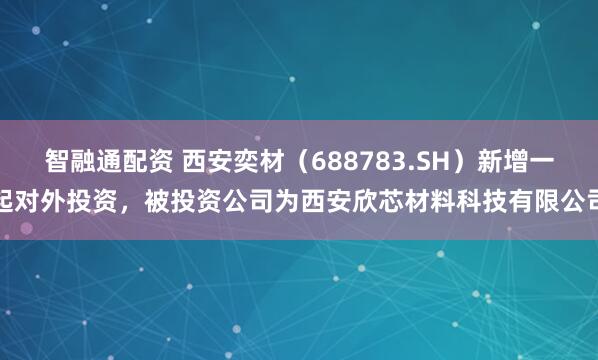 智融通配资 西安奕材（688783.SH）新增一起对外投资，被投资公司为西安欣芯材料科技有限公司