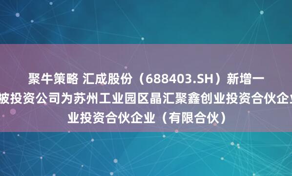 聚牛策略 汇成股份（688403.SH）新增一起对外投资，被投资公司为苏州工业园区晶汇聚鑫创业投资合伙企业（有限合伙）